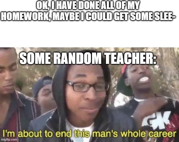 I’m about to end this man’s whole career | OK, I HAVE DONE ALL OF MY HOMEWORK, MAYBE I COULD GET SOME SLEE-; SOME RANDOM TEACHER: | image tagged in i m about to end this man s whole career,funny,memes | made w/ Imgflip meme maker