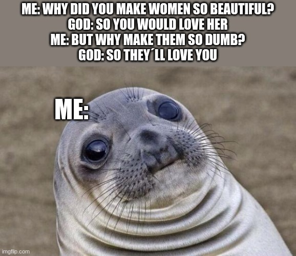 lol | ME: WHY DID YOU MAKE WOMEN SO BEAUTIFUL?
GOD: SO YOU WOULD LOVE HER
ME: BUT WHY MAKE THEM SO DUMB?
GOD: SO THEY´LL LOVE YOU; ME: | image tagged in memes,awkward moment sealion,god,women,sexist | made w/ Imgflip meme maker