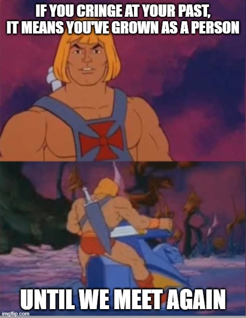 I feel a lot of people should see this. | IF YOU CRINGE AT YOUR PAST, IT MEANS YOU'VE GROWN AS A PERSON; UNTIL WE MEET AGAIN | image tagged in he-man advice | made w/ Imgflip meme maker