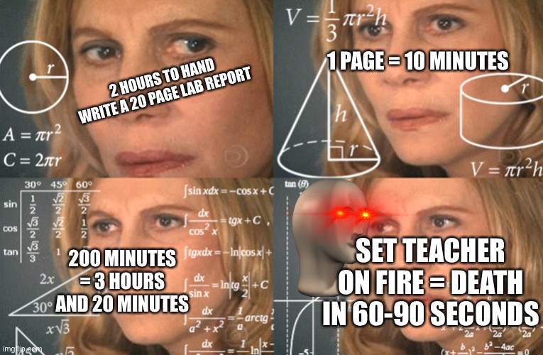 CONFUSED MATH LADY | 1 PAGE = 10 MINUTES; 2 HOURS TO HAND WRITE A 20 PAGE LAB REPORT; SET TEACHER ON FIRE = DEATH IN 60-90 SECONDS; 200 MINUTES = 3 HOURS AND 20 MINUTES | image tagged in confused math lady,life hack,school,teachers,arson | made w/ Imgflip meme maker
