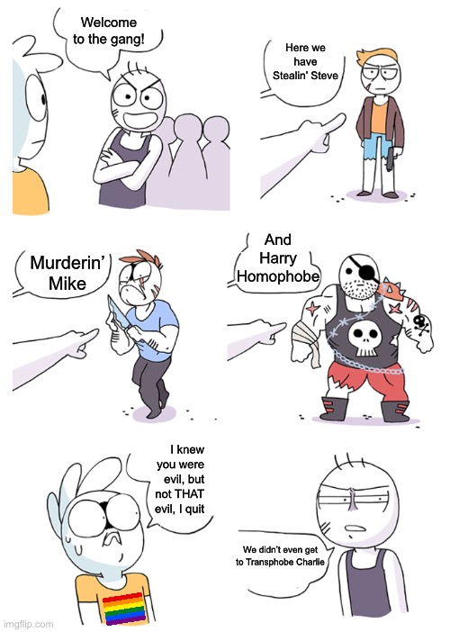 That last one is scary | Welcome to the gang! Here we have Stealin’ Steve; And Harry Homophobe; Murderin’ Mike; I knew you were evil, but not THAT evil, I quit; We didn’t even get to Transphobe Charlie | made w/ Imgflip meme maker