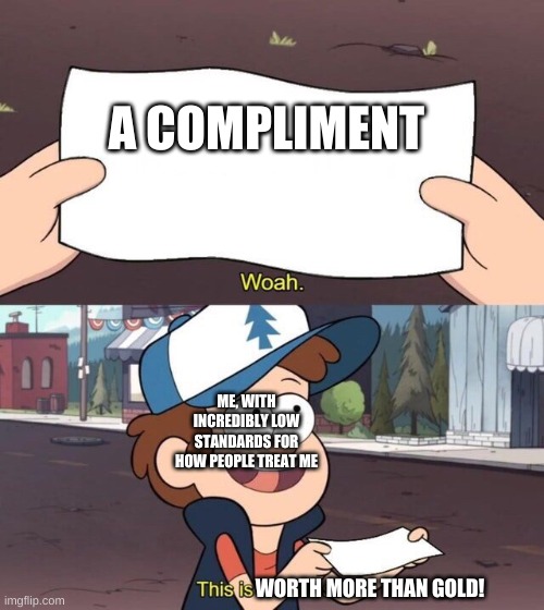 well | A COMPLIMENT; ME, WITH INCREDIBLY LOW STANDARDS FOR HOW PEOPLE TREAT ME; WORTH MORE THAN GOLD! | image tagged in gravity falls meme | made w/ Imgflip meme maker