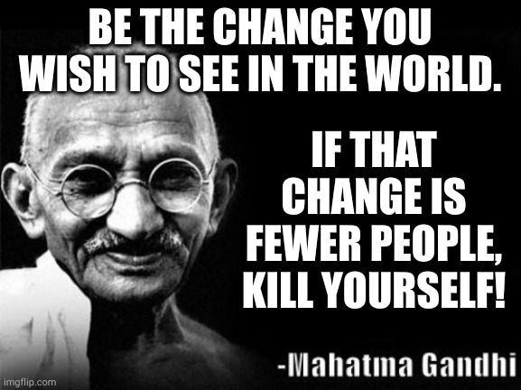 He almost did, then someone did it for him | BE THE CHANGE YOU WISH TO SEE IN THE WORLD. IF THAT
CHANGE IS
FEWER PEOPLE,
KILL YOURSELF! | image tagged in mahatma gandhi rocks | made w/ Imgflip meme maker