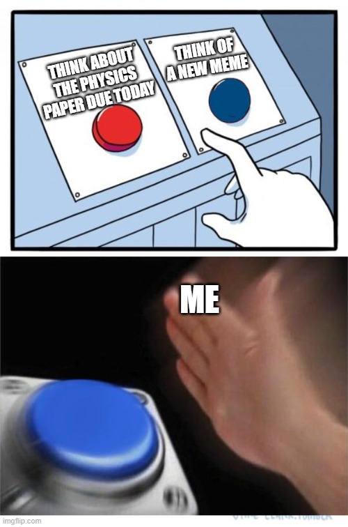 yep | THINK OF A NEW MEME; THINK ABOUT THE PHYSICS PAPER DUE TODAY; ME | image tagged in two buttons 1 blue,school,memes,homework | made w/ Imgflip meme maker