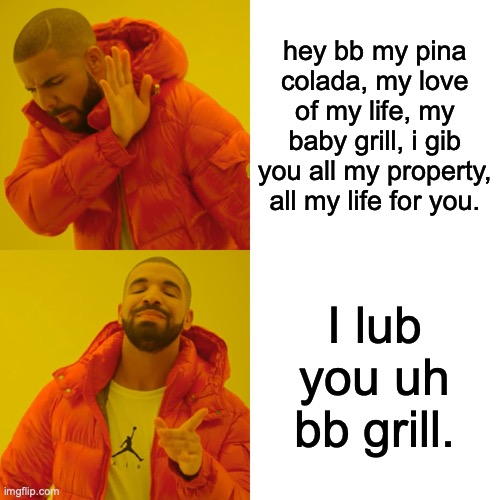 Drake Hotline Bling | hey bb my pina colada, my love of my life, my baby grill, i gib you all my property, all my life for you. I lub you uh bb grill. | image tagged in memes,drake hotline bling | made w/ Imgflip meme maker