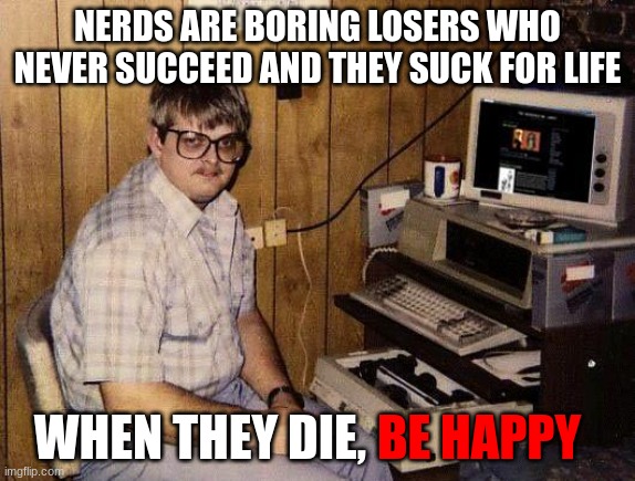 Nobody likes a nerd. | NERDS ARE BORING LOSERS WHO NEVER SUCCEED AND THEY SUCK FOR LIFE; WHEN THEY DIE, BE HAPPY | image tagged in computer nerd,nerd,computer | made w/ Imgflip meme maker