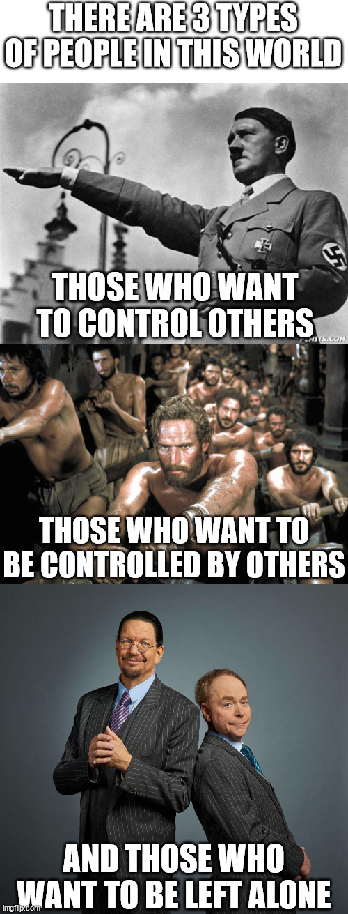 Which group do you fall in?  I don't need or want an all powerful government.  I want the government to leave me alone. | THERE ARE 3 TYPES OF PEOPLE IN THIS WORLD; THOSE WHO WANT TO CONTROL OTHERS; THOSE WHO WANT TO BE CONTROLLED BY OTHERS; AND THOSE WHO WANT TO BE LEFT ALONE | image tagged in hitler,galley slaves,penn and teller | made w/ Imgflip meme maker