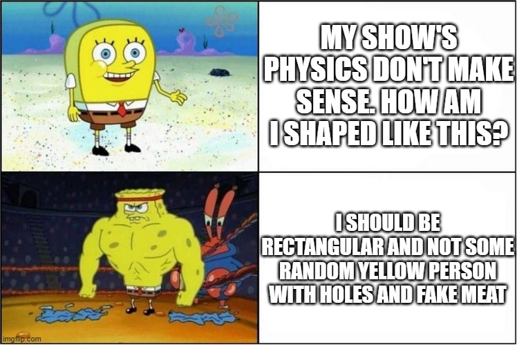 idk lol | MY SHOW'S PHYSICS DON'T MAKE SENSE. HOW AM I SHAPED LIKE THIS? I SHOULD BE RECTANGULAR AND NOT SOME RANDOM YELLOW PERSON WITH HOLES AND FAKE MEAT | image tagged in weak vs strong spongebob | made w/ Imgflip meme maker