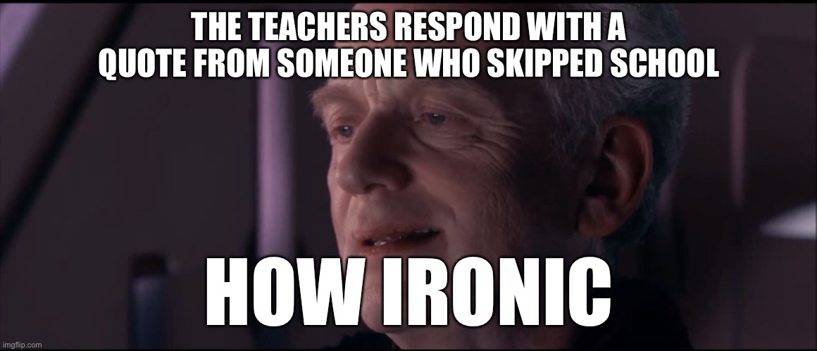 Palpatine Ironic  | THE TEACHERS RESPOND WITH A QUOTE FROM SOMEONE WHO SKIPPED SCHOOL HOW IRONIC | image tagged in palpatine ironic | made w/ Imgflip meme maker