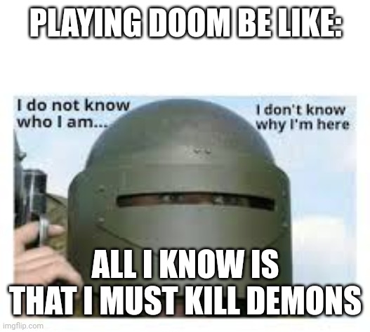 Gentleman this is accurate | PLAYING DOOM BE LIKE:; ALL I KNOW IS THAT I MUST KILL DEMONS | image tagged in i dont know who i am | made w/ Imgflip meme maker