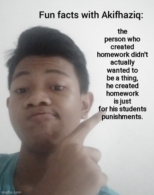 Fun facts with Akifhaziq | the person who created homework didn't actually wanted to be a thing, he created homework is just for his students punishments. | image tagged in fun facts with akifhaziq | made w/ Imgflip meme maker
