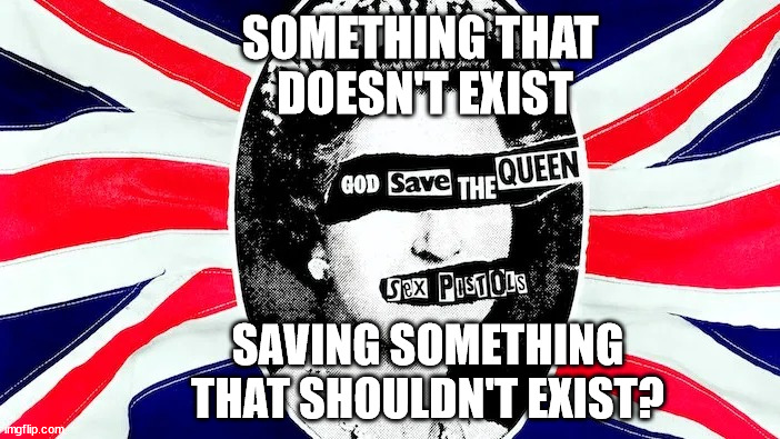 God save the queen | SOMETHING THAT 
DOESN'T EXIST; SAVING SOMETHING THAT SHOULDN'T EXIST? | image tagged in god save the queen | made w/ Imgflip meme maker