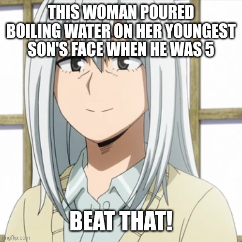 Rei Todoroki | THIS WOMAN POURED BOILING WATER ON HER YOUNGEST SON'S FACE WHEN HE WAS 5 BEAT THAT! | image tagged in rei todoroki | made w/ Imgflip meme maker