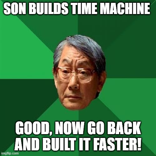 High Expectations Asian Father |  SON BUILDS TIME MACHINE; GOOD, NOW GO BACK AND BUILT IT FASTER! | image tagged in memes,high expectations asian father | made w/ Imgflip meme maker