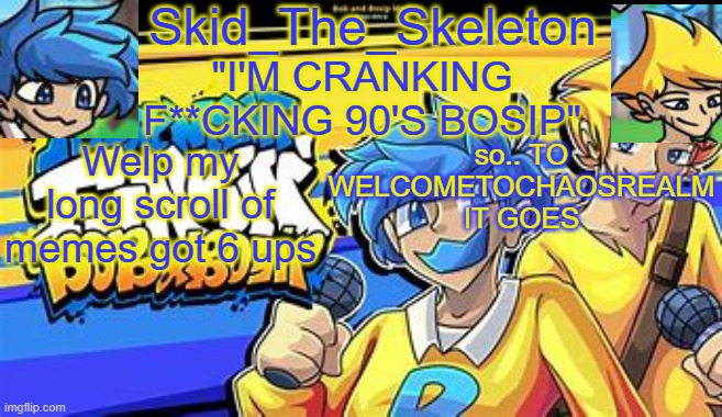 E | Welp my long scroll of memes got 6 ups; so.. TO WELCOMETOCHAOSREALM IT GOES | image tagged in skid's bob bosip temp | made w/ Imgflip meme maker
