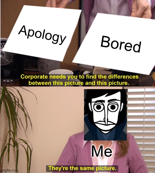 Another One | Apology; Bored; Me | image tagged in memes,they're the same picture | made w/ Imgflip meme maker