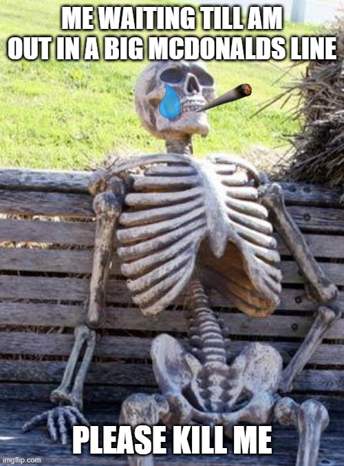 Waiting Skeleton Meme | ME WAITING TILL AM OUT IN A BIG MCDONALDS LINE; PLEASE KILL ME | image tagged in memes,waiting skeleton | made w/ Imgflip meme maker