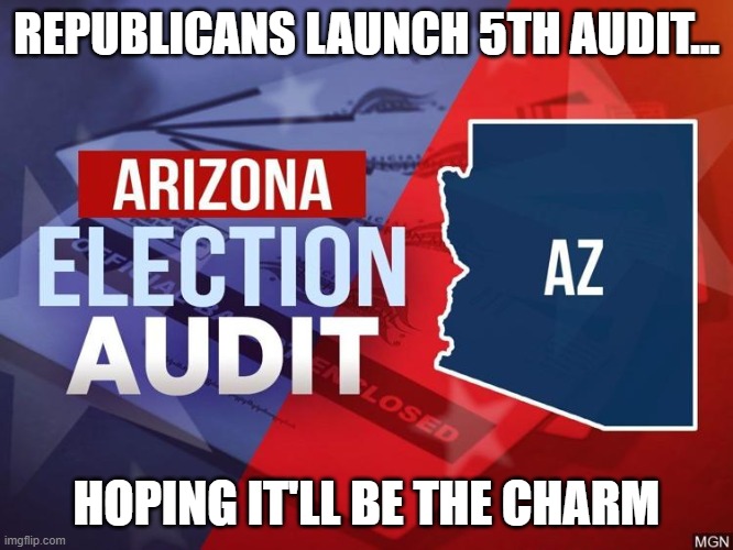 AZ GOP officially insane or deliberating pushing Trump's 'Big Lie' with 5th audit | REPUBLICANS LAUNCH 5TH AUDIT... HOPING IT'LL BE THE CHARM | image tagged in election 2020,trump,gop fraud,arizona,gop insanity,cultists | made w/ Imgflip meme maker