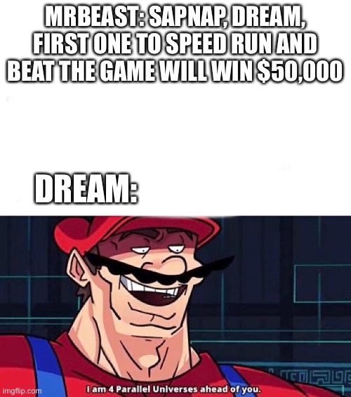 I am 4 Parallel Universes ahead of you | MRBEAST: SAPNAP, DREAM, FIRST ONE TO SPEED RUN AND BEAT THE GAME WILL WIN $50,000; DREAM: | image tagged in i am 4 parallel universes ahead of you | made w/ Imgflip meme maker