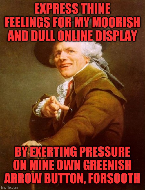 Upvoteth this | EXPRESS THINE FEELINGS FOR MY MOORISH AND DULL ONLINE DISPLAY; BY EXERTING PRESSURE ON MINE OWN GREENISH ARROW BUTTON, FORSOOTH | image tagged in memes,joseph ducreux,shakespeare,medieval,olde thyme,boomers | made w/ Imgflip meme maker