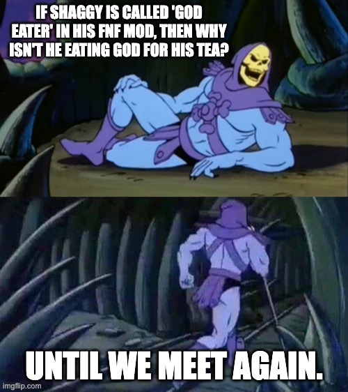 Skeletor disturbing facts | IF SHAGGY IS CALLED 'GOD EATER' IN HIS FNF MOD, THEN WHY ISN'T HE EATING GOD FOR HIS TEA? UNTIL WE MEET AGAIN. | image tagged in skeletor disturbing facts | made w/ Imgflip meme maker