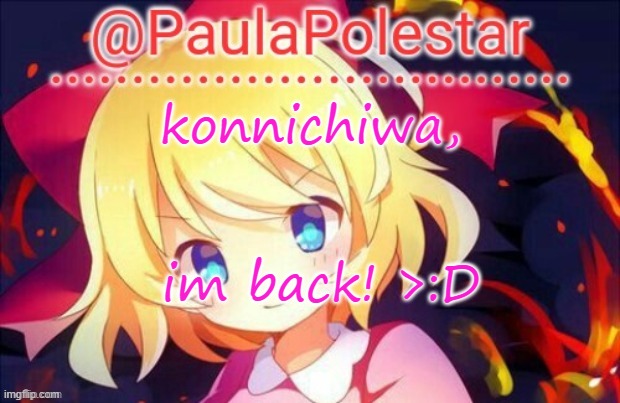 Paula announcement 2 | konnichiwa, im back! >:D | image tagged in paula announcement 2 | made w/ Imgflip meme maker