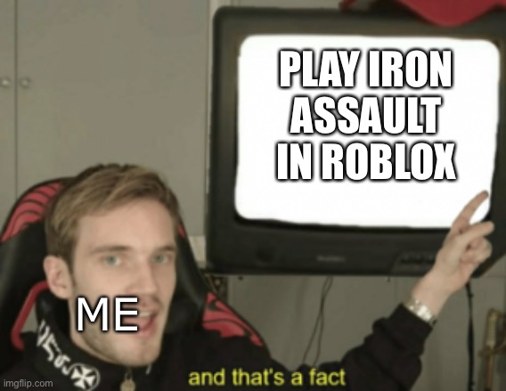 yes | PLAY IRON ASSAULT IN ROBLOX; ME | image tagged in and that's a fact | made w/ Imgflip meme maker