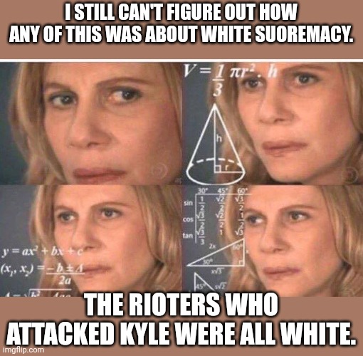 Math lady/Confused lady | I STILL CAN'T FIGURE OUT HOW ANY OF THIS WAS ABOUT WHITE SUOREMACY. THE RIOTERS WHO ATTACKED KYLE WERE ALL WHITE. | image tagged in math lady/confused lady | made w/ Imgflip meme maker