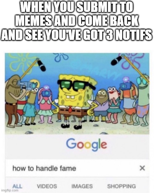 How to handle fame | WHEN YOU SUBMIT TO MEMES AND COME BACK AND SEE YOU'VE GOT 3 NOTIFS | image tagged in how to handle fame,memes,meme,funny,funny memes | made w/ Imgflip meme maker