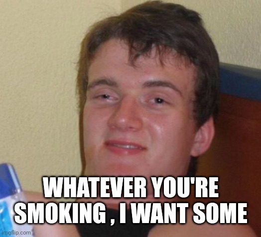 10 Guy Meme | WHATEVER YOU'RE SMOKING , I WANT SOME | image tagged in memes,10 guy | made w/ Imgflip meme maker