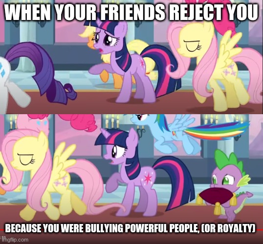 Friendship is rejection | WHEN YOUR FRIENDS REJECT YOU; BECAUSE YOU WERE BULLYING POWERFUL PEOPLE, (OR ROYALTY) | image tagged in sad | made w/ Imgflip meme maker