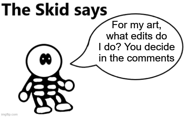 I know this isn't a drawing, I just need ideas(Even tho I made this template by drawing it-) | For my art, what edits do I do? You decide in the comments | image tagged in the skid says | made w/ Imgflip meme maker
