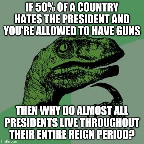 I mean, the amount of dead presidents isn't *that* big | IF 50% OF A COUNTRY HATES THE PRESIDENT AND YOU'RE ALLOWED TO HAVE GUNS; THEN WHY DO ALMOST ALL PRESIDENTS LIVE THROUGHOUT THEIR ENTIRE REIGN PERIOD? | image tagged in memes,philosoraptor,america,guns,hmmm,confused | made w/ Imgflip meme maker