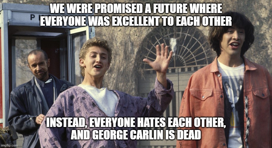 Life in 2021 - Bill & Ted | WE WERE PROMISED A FUTURE WHERE EVERYONE WAS EXCELLENT TO EACH OTHER; INSTEAD, EVERYONE HATES EACH OTHER,
AND GEORGE CARLIN IS DEAD | image tagged in george carlin bill ted | made w/ Imgflip meme maker