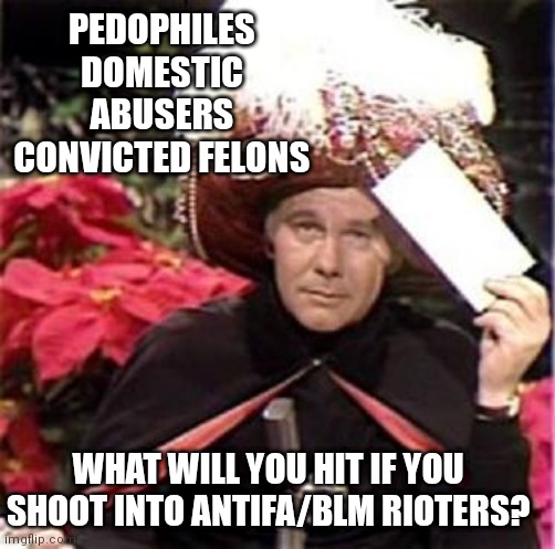 Johnny Carson Karnak Carnak | PEDOPHILES DOMESTIC ABUSERS CONVICTED FELONS; WHAT WILL YOU HIT IF YOU SHOOT INTO ANTIFA/BLM RIOTERS? | image tagged in johnny carson karnak carnak | made w/ Imgflip meme maker