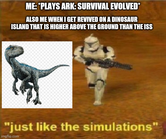Guys... I just want you to know that it WILL happen | ME: *PLAYS ARK: SURVIVAL EVOLVED*; ALSO ME WHEN I GET REVIVED ON A DINOSAUR ISLAND THAT IS HIGHER ABOVE THE GROUND THAN THE ISS | image tagged in just like the simulations | made w/ Imgflip meme maker