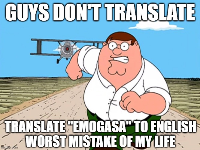 Peter Griffin running away |  GUYS DON'T TRANSLATE; TRANSLATE "EMOGASA" TO ENGLISH
WORST MISTAKE OF MY LIFE | image tagged in peter griffin running away | made w/ Imgflip meme maker