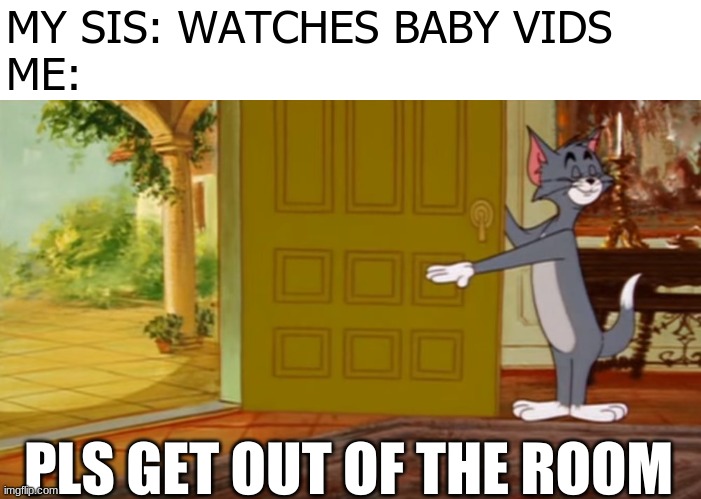 tom and jerry get out | MY SIS: WATCHES BABY VIDS
ME:; PLS GET OUT OF THE ROOM | image tagged in tom and jerry get out | made w/ Imgflip meme maker