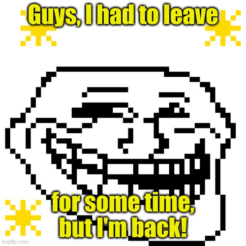 MY meme template | Guys, I had to leave; for some time, but I'm back! | image tagged in my meme template | made w/ Imgflip meme maker