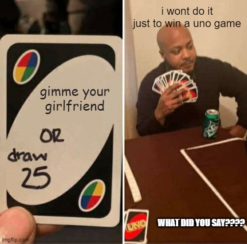 UNO Draw 25 Cards Meme | i wont do it just to win a uno game; gimme your girlfriend; WHAT DID YOU SAY???? | image tagged in memes,uno draw 25 cards | made w/ Imgflip meme maker