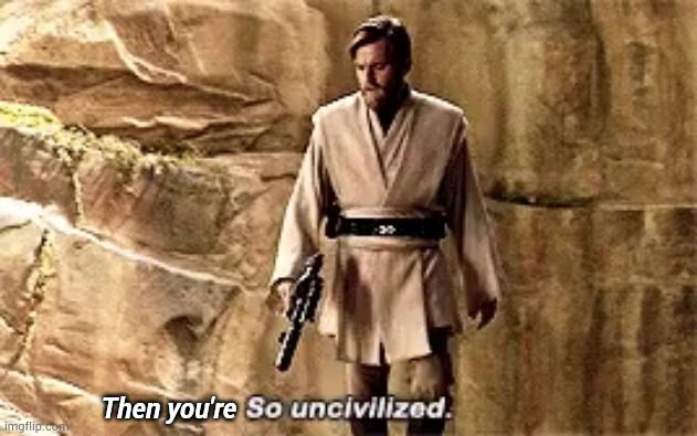 so uncivilised | Then you're | image tagged in so uncivilised | made w/ Imgflip meme maker