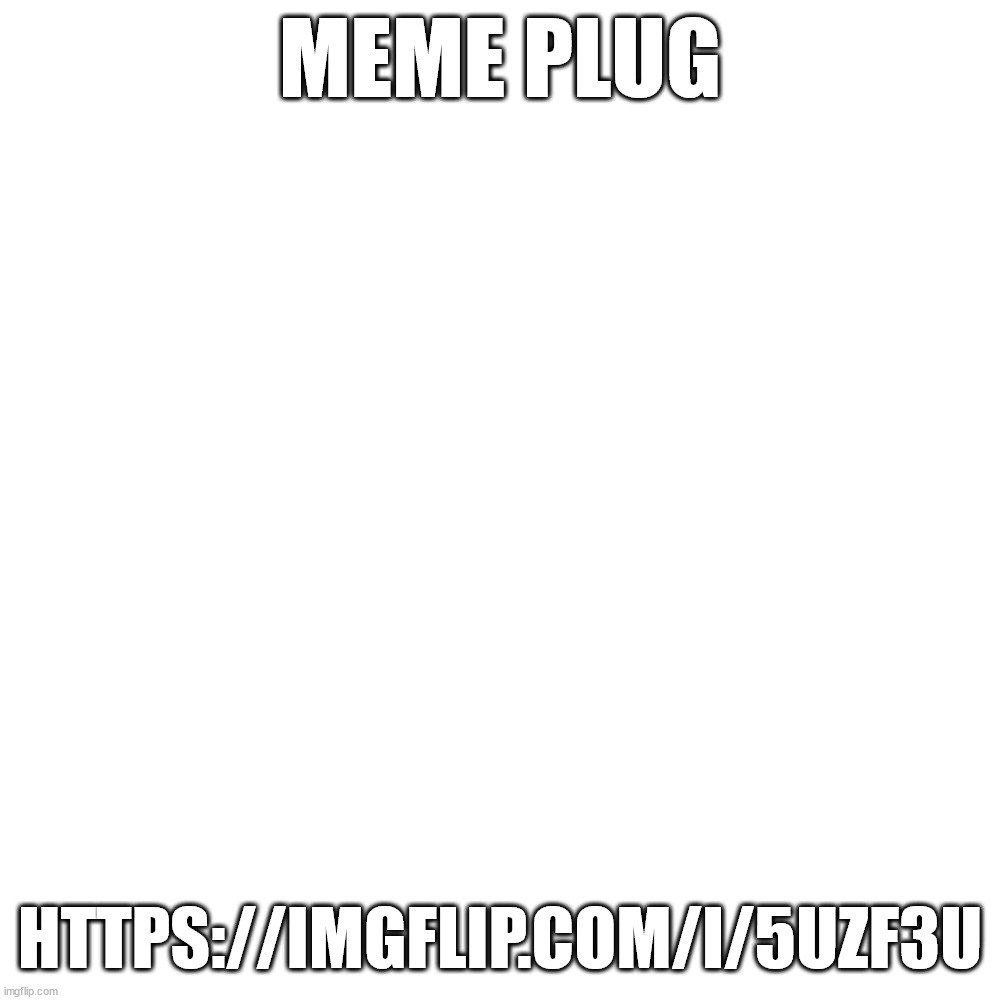 Blank Transparent Square Meme | MEME PLUG; HTTPS://IMGFLIP.COM/I/5UZF3U | image tagged in memes,blank transparent square | made w/ Imgflip meme maker