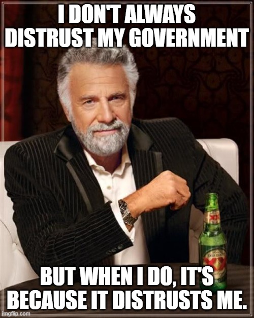 The Most Interesting Man In The World Meme | I DON'T ALWAYS DISTRUST MY GOVERNMENT BUT WHEN I DO, IT'S BECAUSE IT DISTRUSTS ME. | image tagged in memes,the most interesting man in the world | made w/ Imgflip meme maker