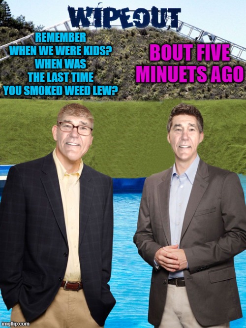 remember when we were kids | REMEMBER WHEN WE WERE KIDS?
WHEN WAS THE LAST TIME YOU SMOKED WEED LEW? BOUT FIVE MINUETS AGO | image tagged in kewlew-as-wipeout-hosts,joke | made w/ Imgflip meme maker