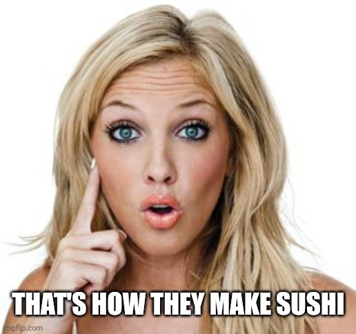 Dumb blonde | THAT'S HOW THEY MAKE SUSHI | image tagged in dumb blonde | made w/ Imgflip meme maker