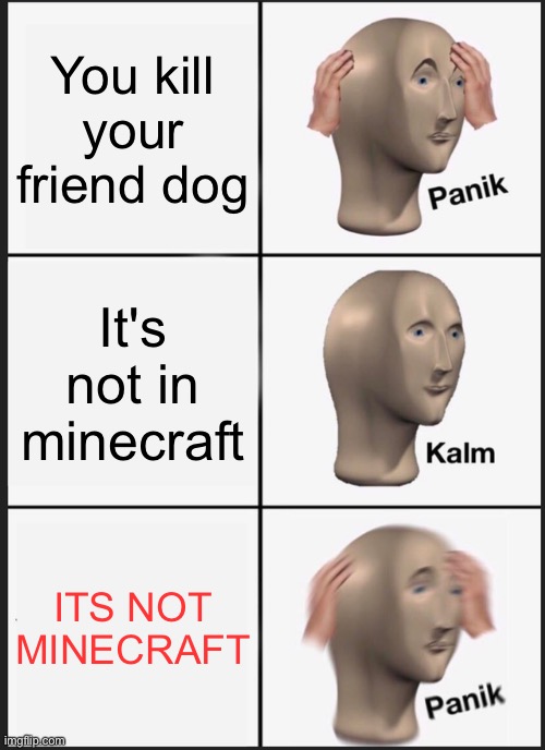 Panik Kalm Panik | You kill your friend dog; It's not in minecraft; ITS NOT MINECRAFT | image tagged in memes,panik kalm panik | made w/ Imgflip meme maker