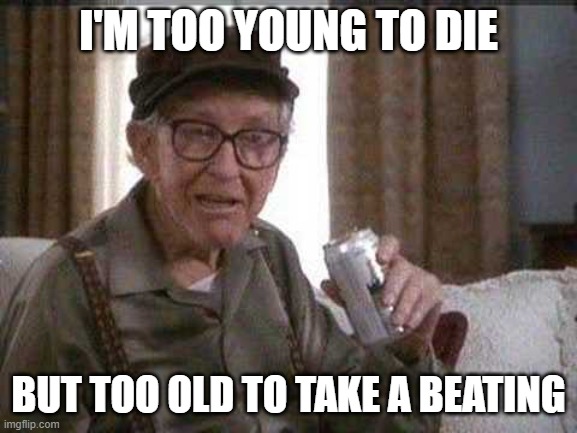 Grumpy old Man | I'M TOO YOUNG TO DIE BUT TOO OLD TO TAKE A BEATING | image tagged in grumpy old man | made w/ Imgflip meme maker