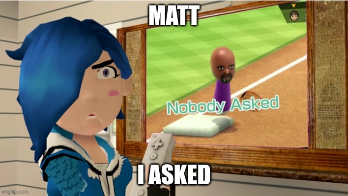 I asked | MATT; I ASKED | image tagged in yes | made w/ Imgflip meme maker
