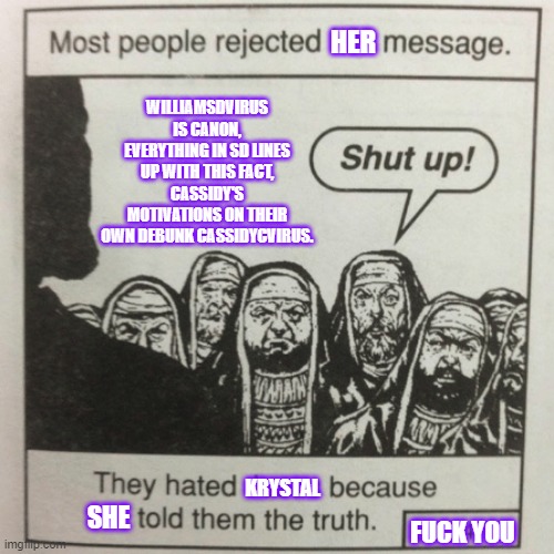 They hated jesus because he told them the truth | HER; WILLIAMSDVIRUS IS CANON, EVERYTHING IN SD LINES UP WITH THIS FACT, CASSIDY'S MOTIVATIONS ON THEIR OWN DEBUNK CASSIDYCVIRUS. KRYSTAL; SHE; FUCK YOU | image tagged in they hated jesus because he told them the truth | made w/ Imgflip meme maker