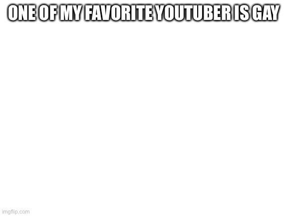 This makes me really happi :) | ONE OF MY FAVORITE YOUTUBER IS GAY | image tagged in blank white template | made w/ Imgflip meme maker